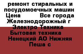 ремонт стиральных и посудомоечных машин › Цена ­ 500 - Все города, Железнодорожный г. Электро-Техника » Бытовая техника   . Ненецкий АО,Нижняя Пеша с.